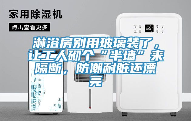 淋浴房別用玻璃裝了，讓工人砌個(gè)“半墻”來隔斷，防潮耐臟還漂亮
