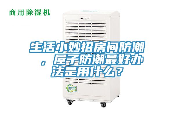 生活小妙招房間防潮 ，屋子防潮最好辦法是用什么？
