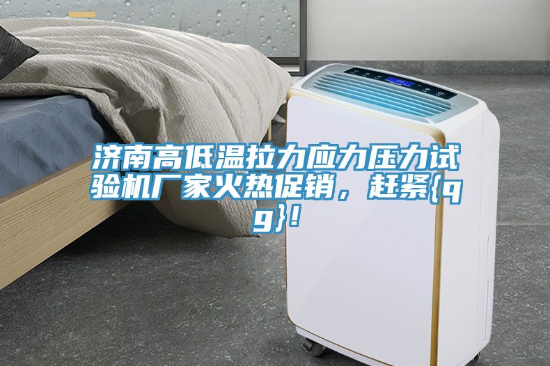 濟南高低溫拉力應(yīng)力壓力試驗機廠家火熱促銷，趕緊{qg}！