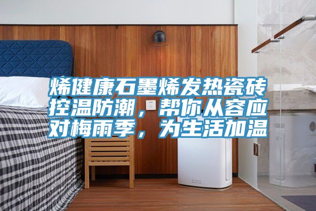 烯健康石墨烯發(fā)熱瓷磚控溫防潮，幫你從容應(yīng)對梅雨季，為生活加溫