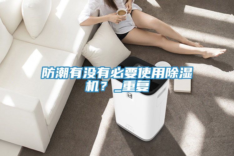 防潮有沒有必要使用除濕機(jī)？_重復(fù)