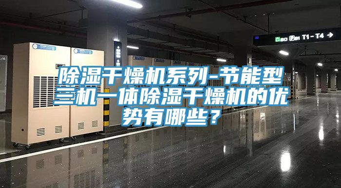 除濕干燥機(jī)系列-節(jié)能型三機(jī)一體除濕干燥機(jī)的優(yōu)勢有哪些？