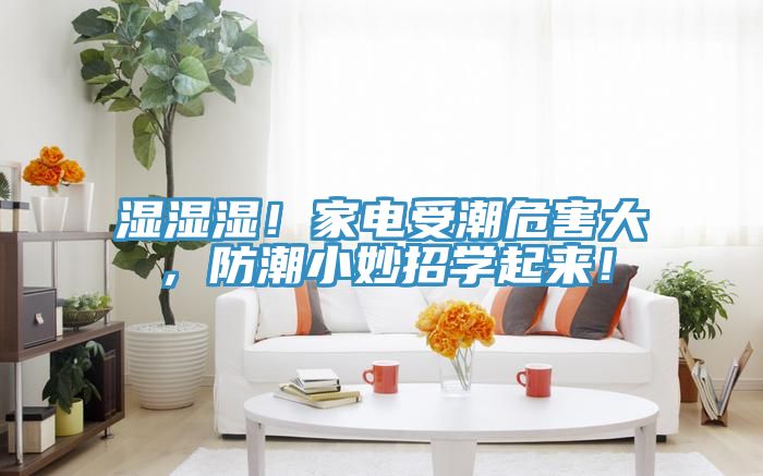 濕濕濕！家電受潮危害大，防潮小妙招學(xué)起來！