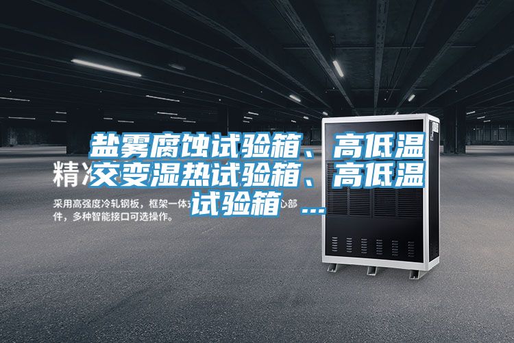 鹽霧腐蝕試驗(yàn)箱、高低溫交變濕熱試驗(yàn)箱、高低溫試驗(yàn)箱 ...