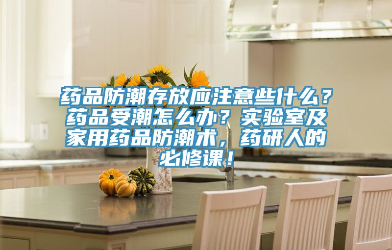 藥品防潮存放應(yīng)注意些什么？藥品受潮怎么辦？實(shí)驗(yàn)室及家用藥品防潮術(shù)，藥研人的必修課！