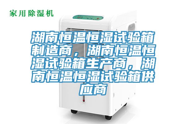 湖南恒溫恒濕試驗(yàn)箱制造商，湖南恒溫恒濕試驗(yàn)箱生產(chǎn)商，湖南恒溫恒濕試驗(yàn)箱供應(yīng)商