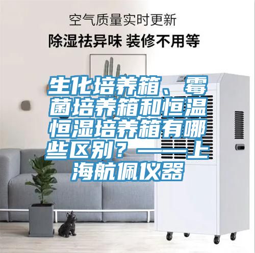 生化培養(yǎng)箱、霉菌培養(yǎng)箱和恒溫恒濕培養(yǎng)箱有哪些區(qū)別？——上海航佩儀器