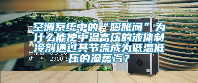 空調(diào)系統(tǒng)中的“膨脹閥”為什么能使中溫高壓的液體制冷劑通過其節(jié)流成為低溫低壓的濕蒸汽？