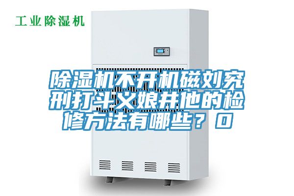 除濕機(jī)不開機(jī)磁劉究刑打斗義娘井他的檢修方法有哪些？0