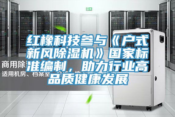 紅橡科技參與《戶式新風(fēng)除濕機(jī)》國(guó)家標(biāo)準(zhǔn)編制，助力行業(yè)高品質(zhì)健康發(fā)展