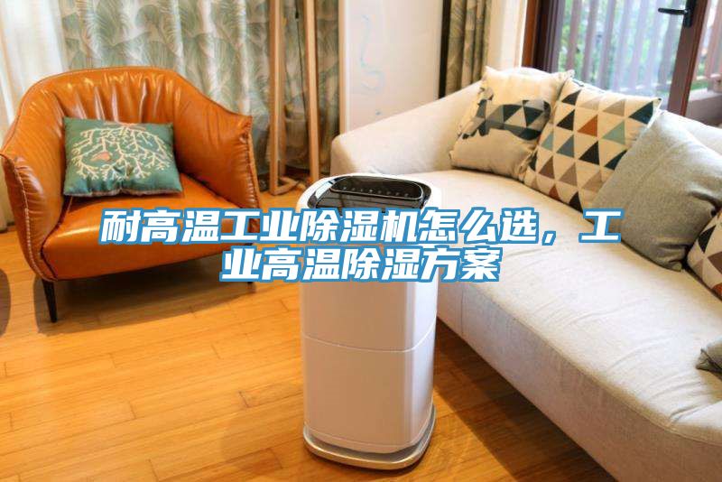 耐高溫工業(yè)除濕機(jī)怎么選，工業(yè)高溫除濕方案