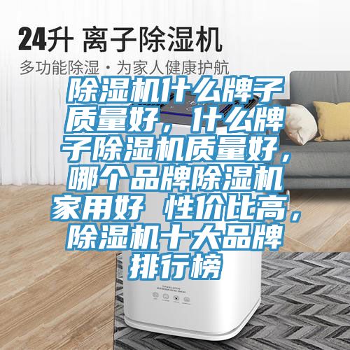除濕機什么牌子質(zhì)量好，什么牌子除濕機質(zhì)量好，哪個品牌除濕機家用好 性價比高，除濕機十大品牌排行榜
