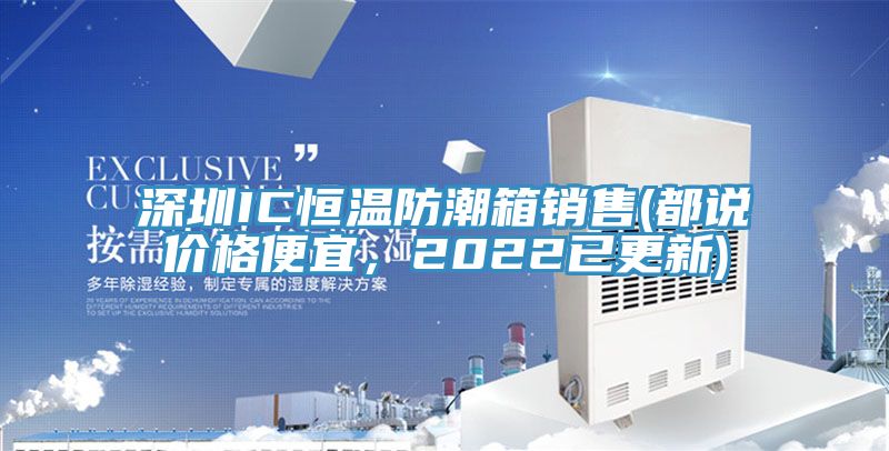 深圳IC恒溫防潮箱銷售(都說價格便宜，2022已更新)