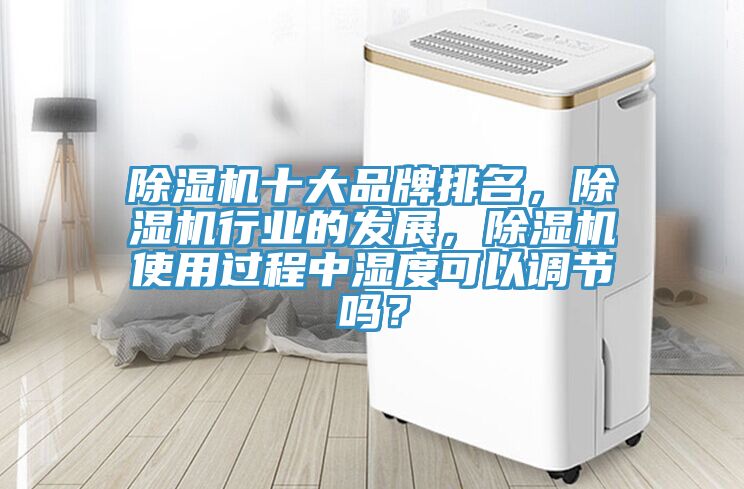 除濕機十大品牌排名，除濕機行業(yè)的發(fā)展，除濕機使用過程中濕度可以調節(jié)嗎？
