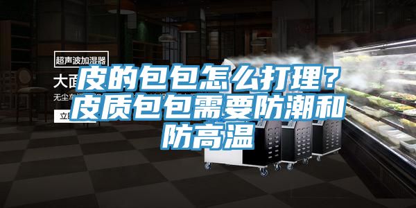 皮的包包怎么打理？皮質(zhì)包包需要防潮和防高溫