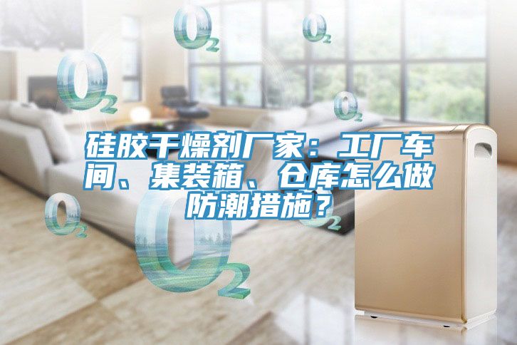 硅膠干燥劑廠家：工廠車(chē)間、集裝箱、倉(cāng)庫(kù)怎么做防潮措施？