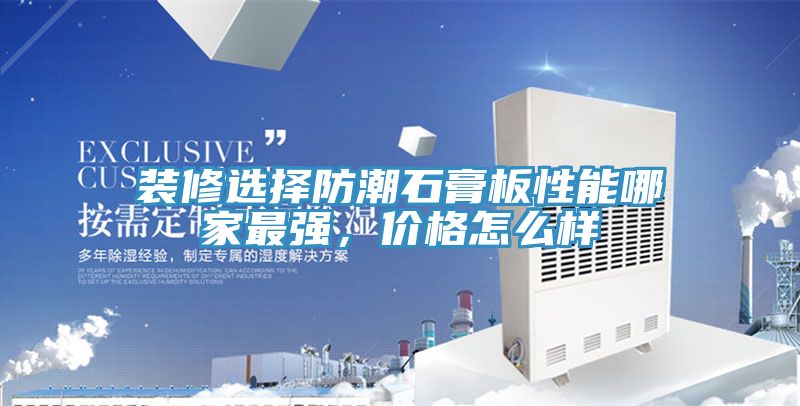 裝修選擇防潮石膏板性能哪家最強(qiáng)，價(jià)格怎么樣