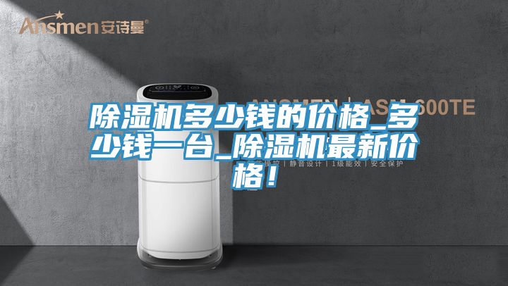 除濕機(jī)多少錢的價(jià)格_多少錢一臺_除濕機(jī)最新價(jià)格！