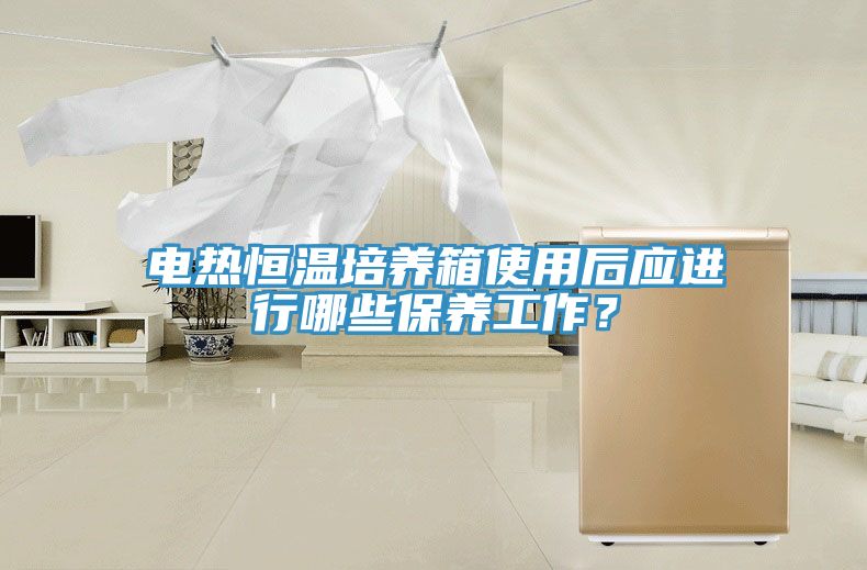 電熱恒溫培養(yǎng)箱使用后應(yīng)進(jìn)行哪些保養(yǎng)工作？