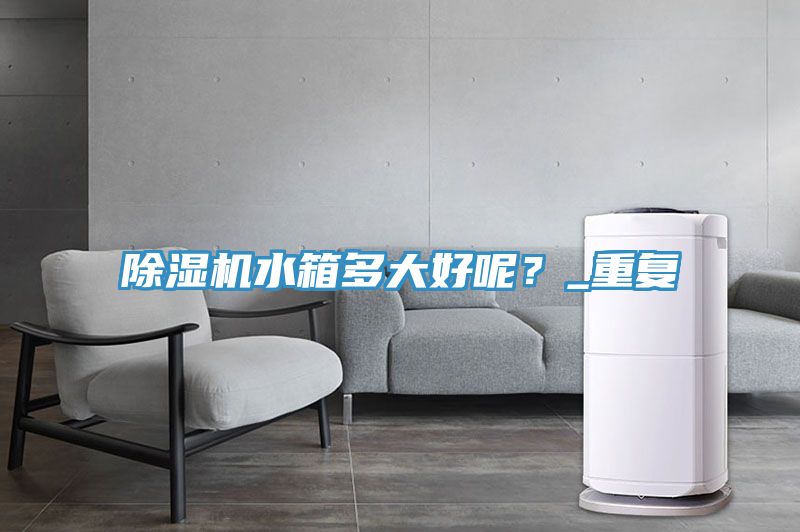 除濕機水箱多大好呢？_重復